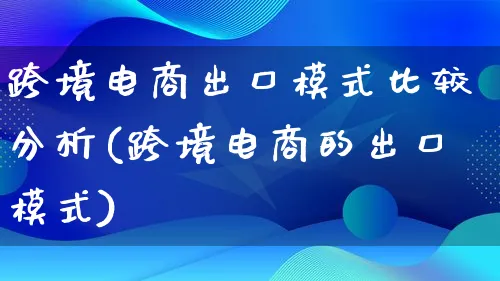 跨境电商出口模式比较分析(跨境电商的出口模式)_https://www.lfyiying.com_股票百科_第1张