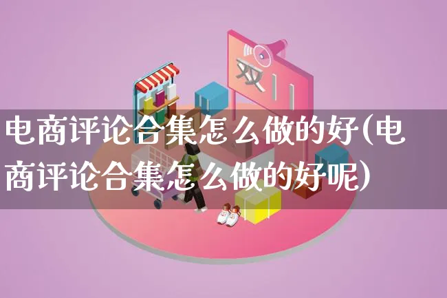 电商评论合集怎么做的好(电商评论合集怎么做的好呢)_https://www.lfyiying.com_证券_第1张