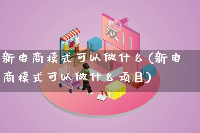 新电商模式可以做什么(新电商模式可以做什么项目)_https://www.lfyiying.com_股票百科_第1张