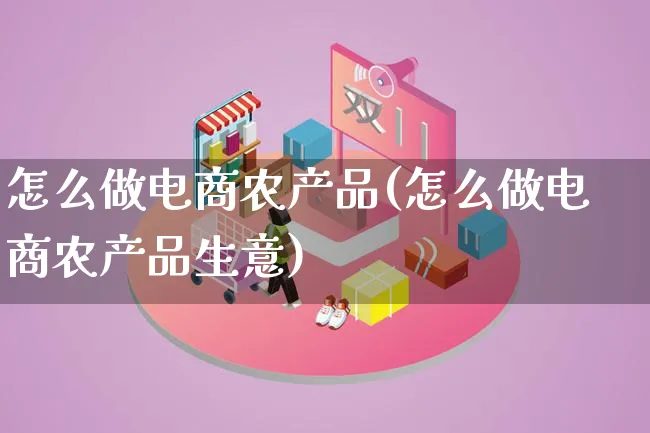 怎么做电商农产品(怎么做电商农产品生意)_https://www.lfyiying.com_证券_第1张