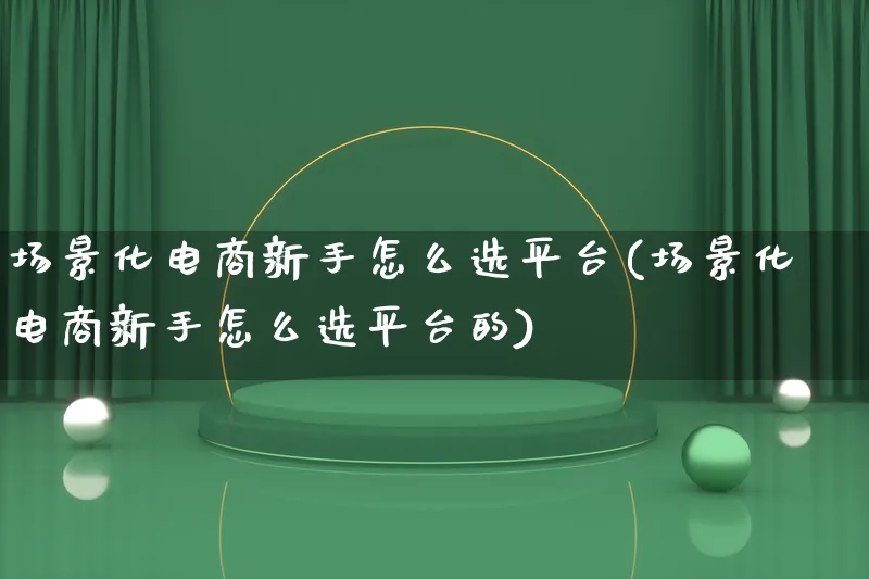 场景化电商新手怎么选平台(场景化电商新手怎么选平台的)_https://www.lfyiying.com_港股_第1张