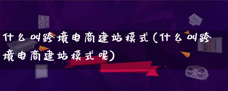 什么叫跨境电商建站模式(什么叫跨境电商建站模式呢)_https://www.lfyiying.com_股票百科_第1张