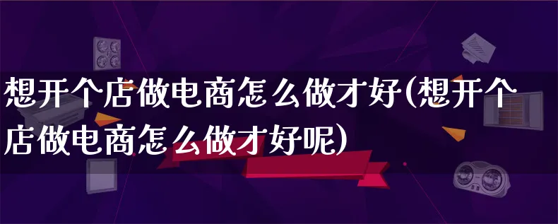 想开个店做电商怎么做才好(想开个店做电商怎么做才好呢)_https://www.lfyiying.com_港股_第1张