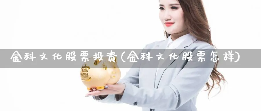 金科文化股票投资(金科文化股票怎样)_https://www.lfyiying.com_股票百科_第1张