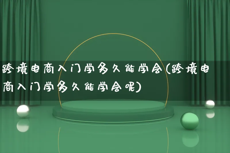 跨境电商入门学多久能学会(跨境电商入门学多久能学会呢)_https://www.lfyiying.com_股票百科_第1张