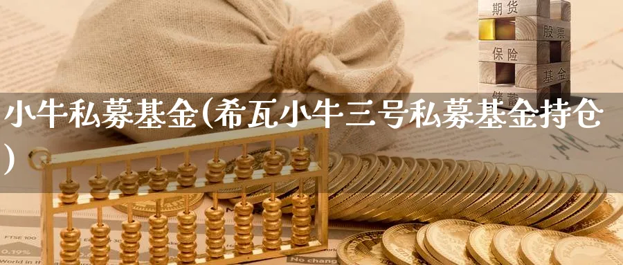 小牛私募基金(希瓦小牛三号私募基金持仓)_https://www.lfyiying.com_股票分类_第1张