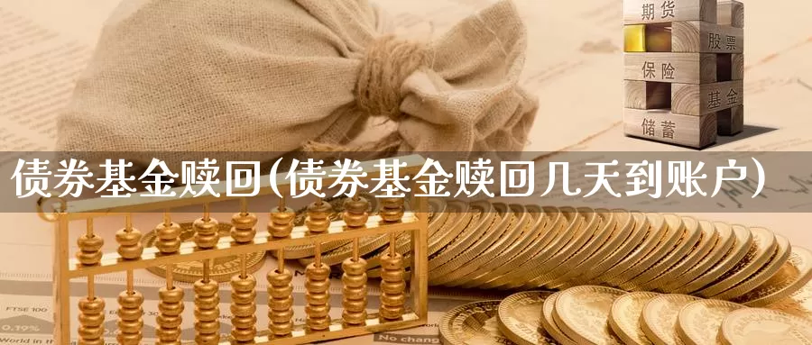 债券基金赎回(债券基金赎回几天到账户)_https://www.lfyiying.com_个股_第1张