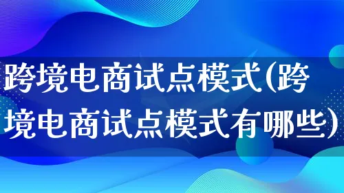 跨境电商试点模式(跨境电商试点模式有哪些)_https://www.lfyiying.com_股票百科_第1张