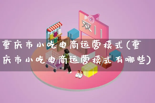 重庆市小吃电商运营模式(重庆市小吃电商运营模式有哪些)_https://www.lfyiying.com_股票百科_第1张