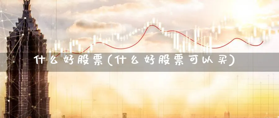 什么好股票(什么好股票可以买)_https://www.lfyiying.com_证券_第1张