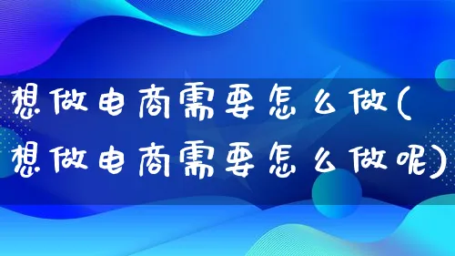 想做电商需要怎么做(想做电商需要怎么做呢)_https://www.lfyiying.com_证券_第1张