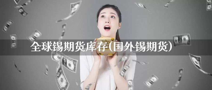 全球锡期货库存(国外锡期货)_https://www.lfyiying.com_股票百科_第1张