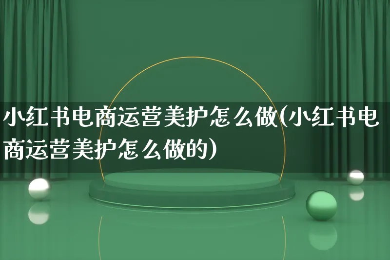 小红书电商运营美护怎么做(小红书电商运营美护怎么做的)_https://www.lfyiying.com_股票百科_第1张