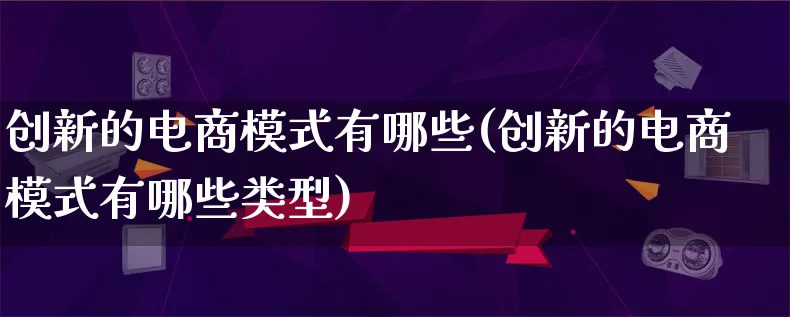 创新的电商模式有哪些(创新的电商模式有哪些类型)_https://www.lfyiying.com_股票百科_第1张