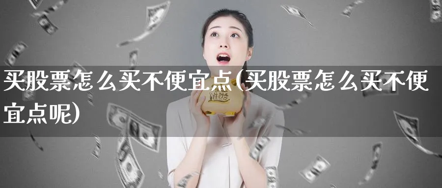 买股票怎么买不便宜点(买股票怎么买不便宜点呢)_https://www.lfyiying.com_股吧_第1张