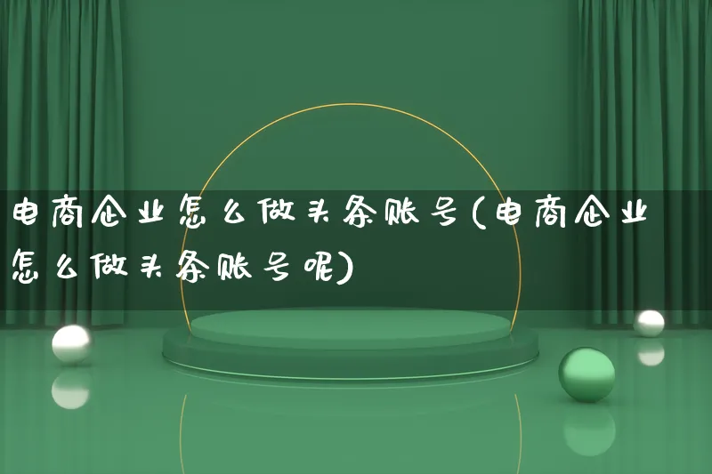 电商企业怎么做头条账号(电商企业怎么做头条账号呢)_https://www.lfyiying.com_证券_第1张