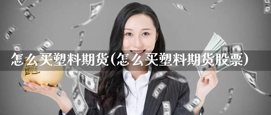 怎么买塑料期货(怎么买塑料期货股票)_https://www.lfyiying.com_股吧_第1张