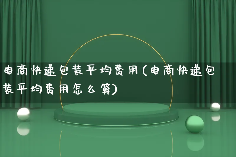 电商快递包装平均费用(电商快递包装平均费用怎么算)_https://www.lfyiying.com_股票百科_第1张