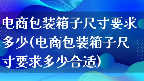 电商包装箱子尺寸要求多少(电商包装箱子尺寸要求多少合适)_https://www.lfyiying.com_股票百科_第1张