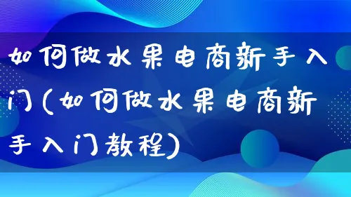 如何做水果电商新手入门(如何做水果电商新手入门教程)_https://www.lfyiying.com_股票百科_第1张