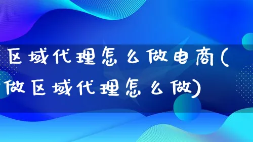 区域代理怎么做电商(做区域代理怎么做)_https://www.lfyiying.com_证券_第1张