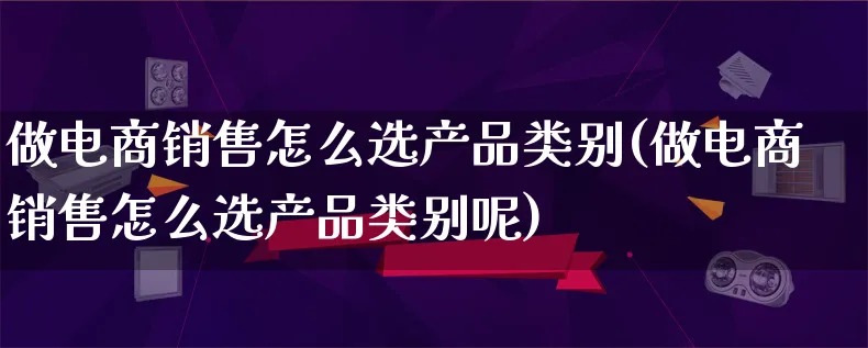 做电商销售怎么选产品类别(做电商销售怎么选产品类别呢)_https://www.lfyiying.com_证券_第1张