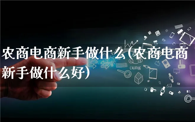 农商电商新手做什么(农商电商新手做什么好)_https://www.lfyiying.com_证券_第1张