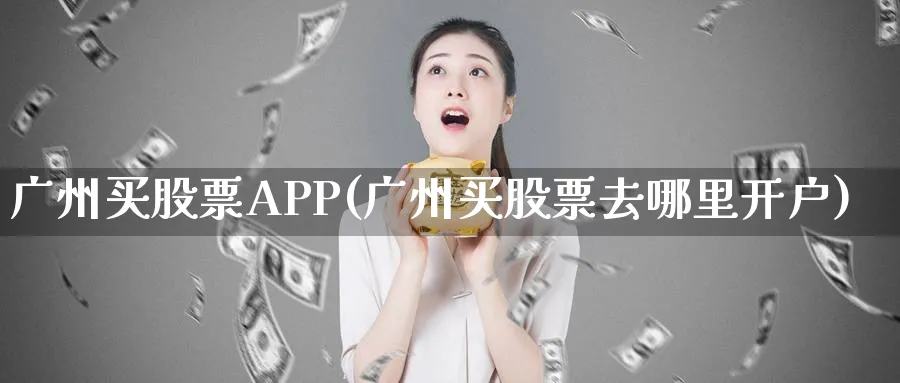 广州买股票APP(广州买股票去哪里开户)_https://www.lfyiying.com_美股_第1张