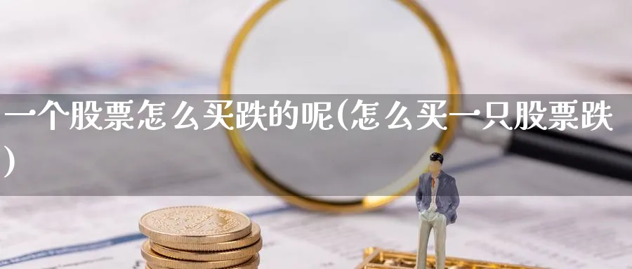 一个股票怎么买跌的呢(怎么买一只股票跌)_https://www.lfyiying.com_证券_第1张