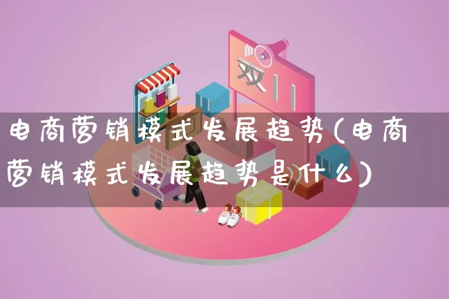 电商营销模式发展趋势(电商营销模式发展趋势是什么)_https://www.lfyiying.com_个股_第1张