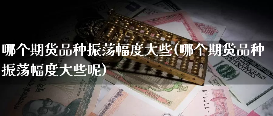 哪个期货品种振荡幅度大些(哪个期货品种振荡幅度大些呢)_https://www.lfyiying.com_个股_第1张