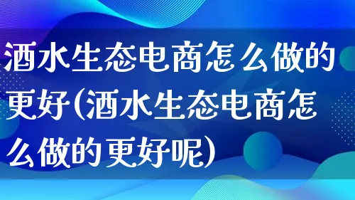 酒水生态电商怎么做的更好(酒水生态电商怎么做的更好呢)_https://www.lfyiying.com_港股_第1张