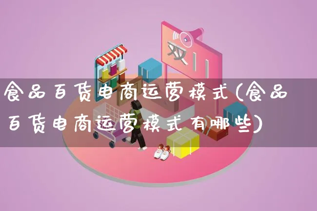 食品百货电商运营模式(食品百货电商运营模式有哪些)_https://www.lfyiying.com_股票百科_第1张