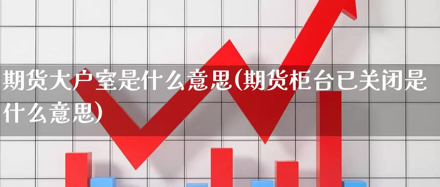 期货大户室是什么意思(期货柜台已关闭是什么意思)_https://www.lfyiying.com_股吧_第1张