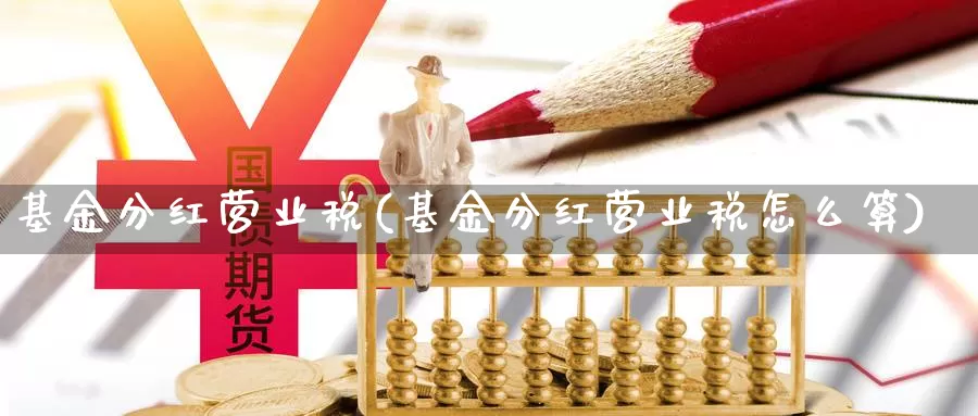 基金分红营业税(基金分红营业税怎么算)_https://www.lfyiying.com_股吧_第1张