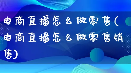 电商直播怎么做零售(电商直播怎么做零售销售)_https://www.lfyiying.com_证券_第1张