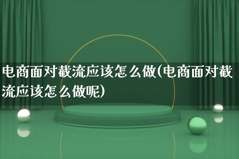 电商面对截流应该怎么做(电商面对截流应该怎么做呢)_https://www.lfyiying.com_证券_第1张