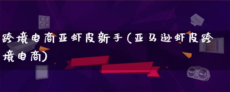 跨境电商亚虾皮新手(亚马逊虾皮跨境电商)_https://www.lfyiying.com_证券_第1张