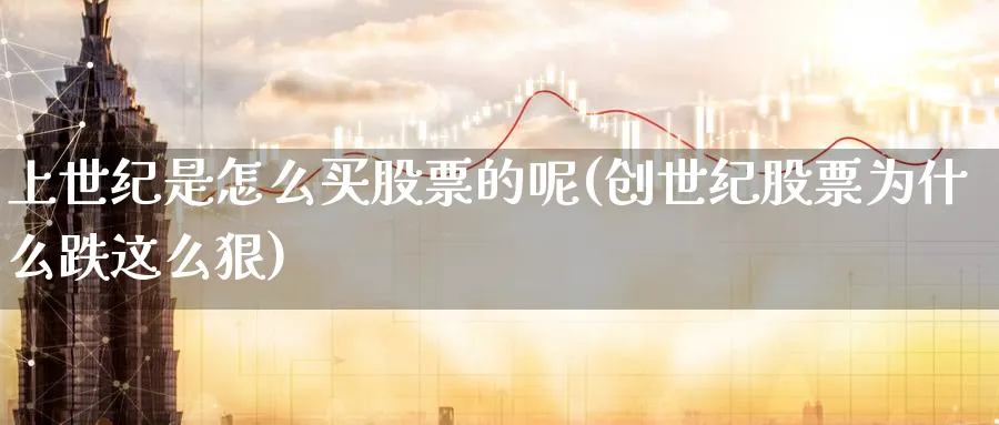 上世纪是怎么买股票的呢(创世纪股票为什么跌这么狠)_https://www.lfyiying.com_股票分类_第1张