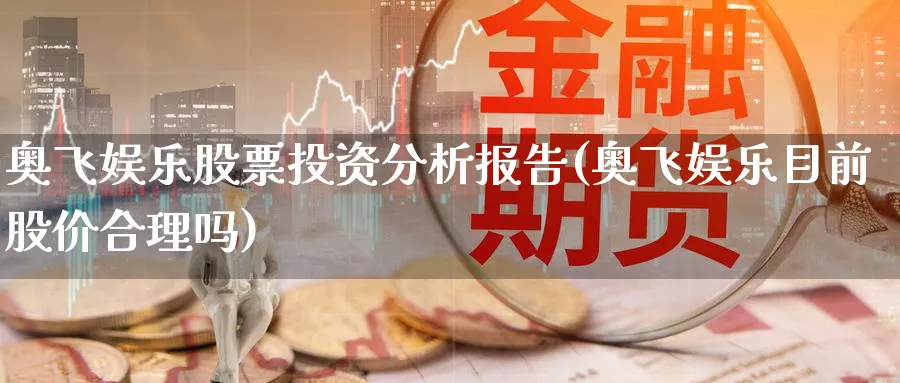 奥飞娱乐股票投资分析报告(奥飞娱乐目前股价合理吗)_https://www.lfyiying.com_美股_第1张