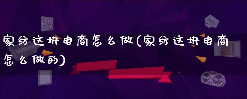 家纺这块电商怎么做(家纺这块电商怎么做的)_https://www.lfyiying.com_证券_第1张