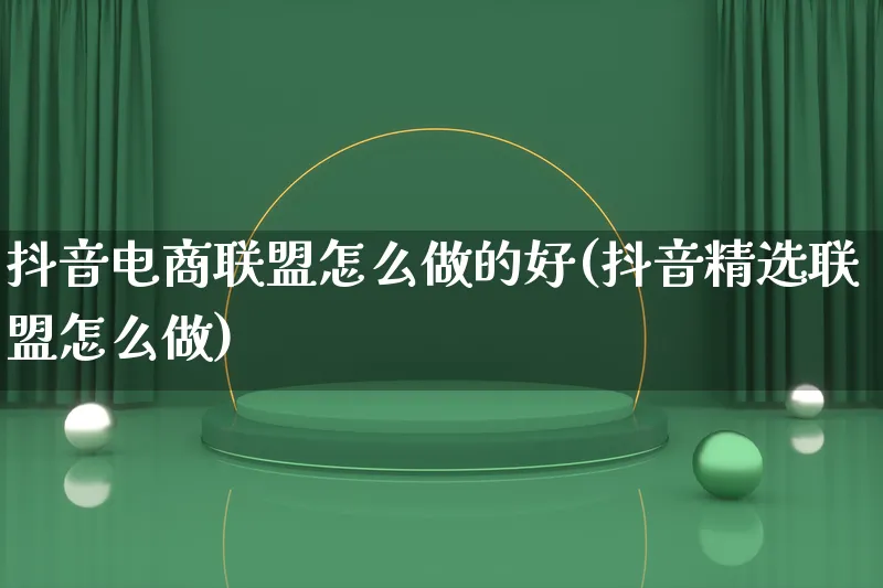 抖音电商联盟怎么做的好(抖音精选联盟怎么做)_https://www.lfyiying.com_个股_第1张