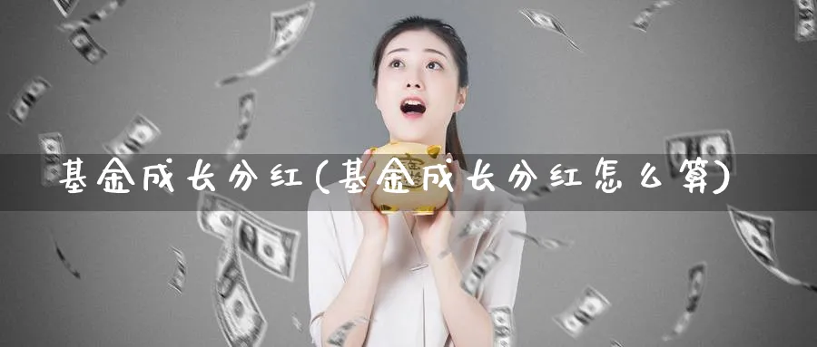 基金成长分红(基金成长分红怎么算)_https://www.lfyiying.com_港股_第1张