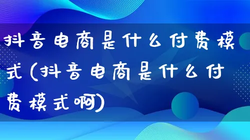 抖音电商是什么付费模式(抖音电商是什么付费模式啊)_https://www.lfyiying.com_股票百科_第1张