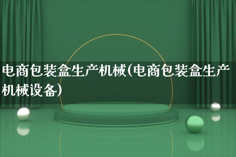 电商包装盒生产机械(电商包装盒生产机械设备)_https://www.lfyiying.com_股票百科_第1张