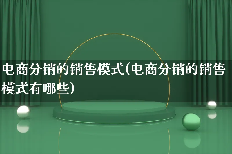 电商分销的销售模式(电商分销的销售模式有哪些)_https://www.lfyiying.com_股票百科_第1张