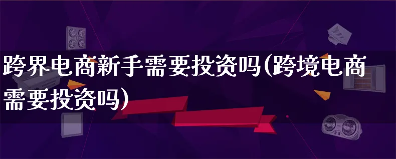 跨界电商新手需要投资吗(跨境电商需要投资吗)_https://www.lfyiying.com_证券_第1张