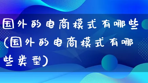 国外的电商模式有哪些(国外的电商模式有哪些类型)_https://www.lfyiying.com_股票百科_第1张