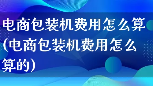 电商包装机费用怎么算(电商包装机费用怎么算的)_https://www.lfyiying.com_股票百科_第1张