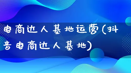 电商达人基地运营(抖音电商达人基地)_https://www.lfyiying.com_股票百科_第1张